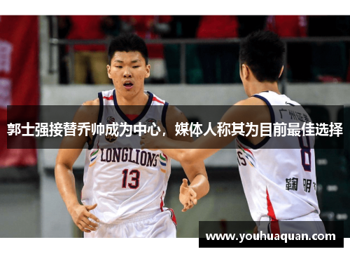 郭士强接替乔帅成为中心，媒体人称其为目前最佳选择
