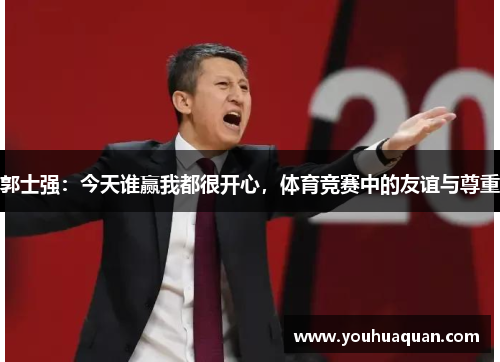 郭士强：今天谁赢我都很开心，体育竞赛中的友谊与尊重