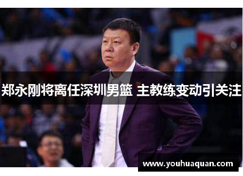 郑永刚将离任深圳男篮 主教练变动引关注